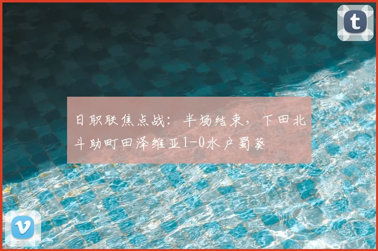 日职联焦点战：半场结束，下田北斗助町田泽维亚1-0水户蜀葵