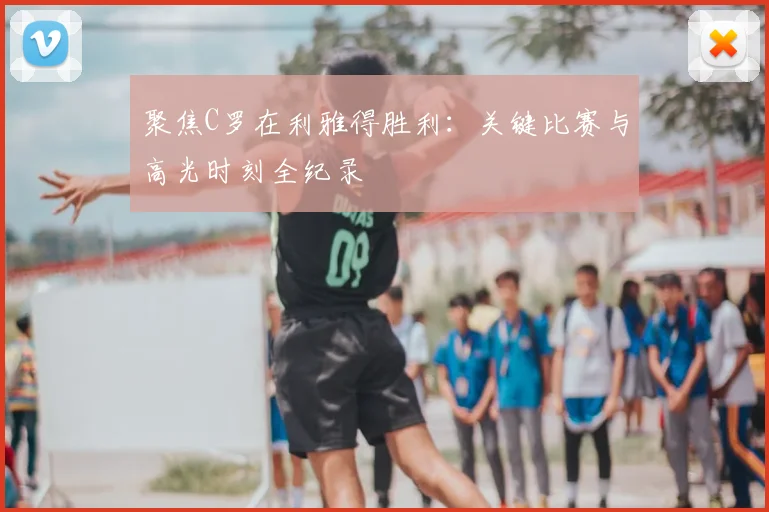 聚焦C罗在利雅得胜利：关键比赛与高光时刻全纪录