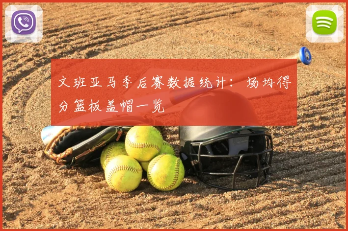 文班亚马季后赛数据统计：场均得分篮板盖帽一览