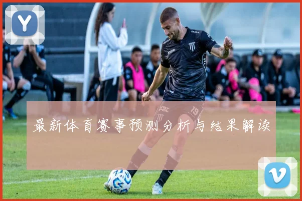 最新体育赛事预测分析与结果解读