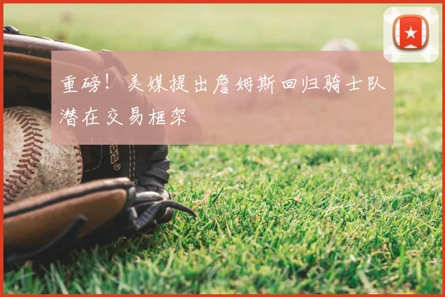 重磅！美媒提出詹姆斯回归骑士队潜在交易框架