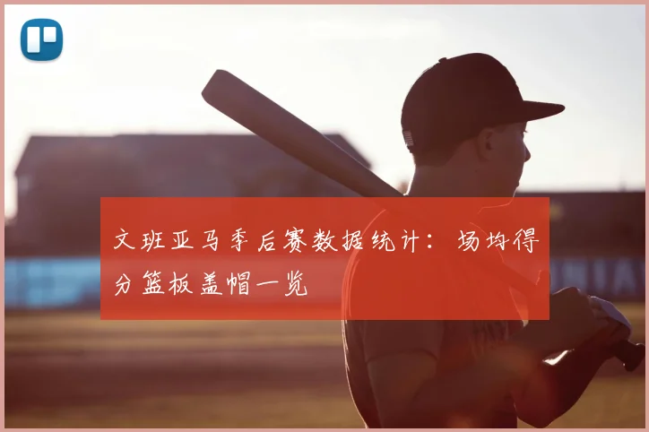 文班亚马季后赛数据统计:场均得分篮板盖帽一览
