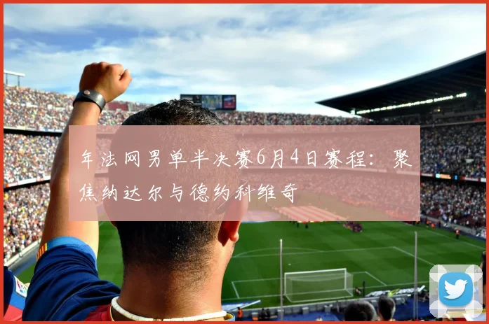 年法网男单半决赛6月4日赛程：聚焦纳达尔与德约科维奇