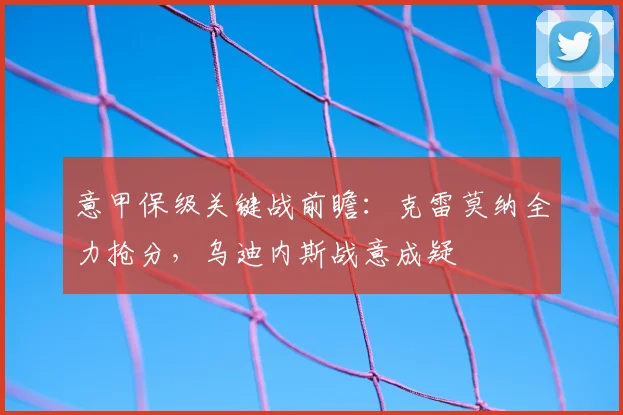 意甲保级关键战前瞻:克雷莫纳全力抢分,乌迪内斯战意成疑