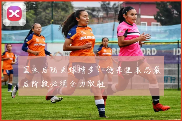 国米后防丢球增多？德弗里表态最后阶段必须全力取胜