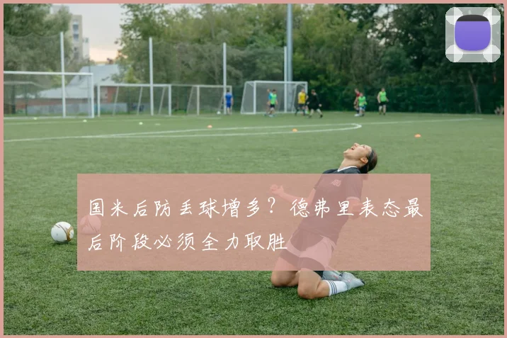 国米后防丢球增多？德弗里表态最后阶段必须全力取胜