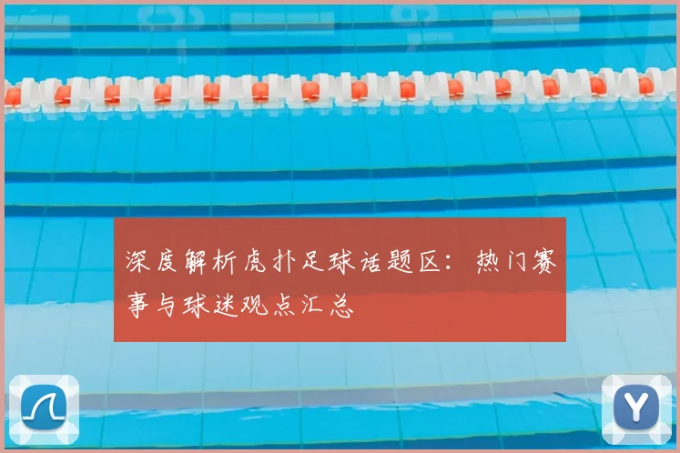 深度解析虎扑足球话题区：热门赛事与球迷观点汇总