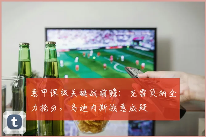意甲保级关键战前瞻:克雷莫纳全力抢分,乌迪内斯战意成疑