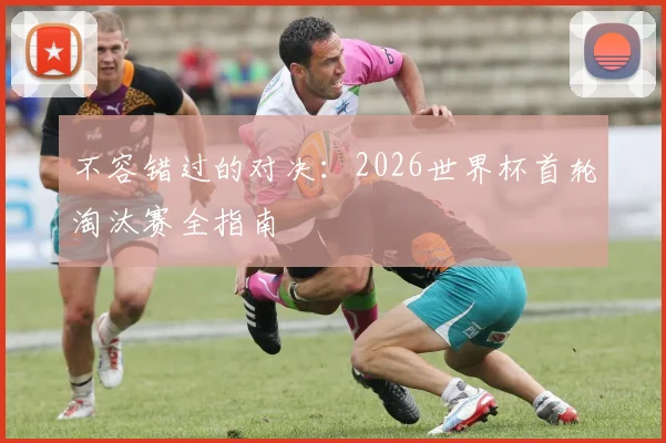不容错过的对决:2026世界杯首轮淘汰赛全指南