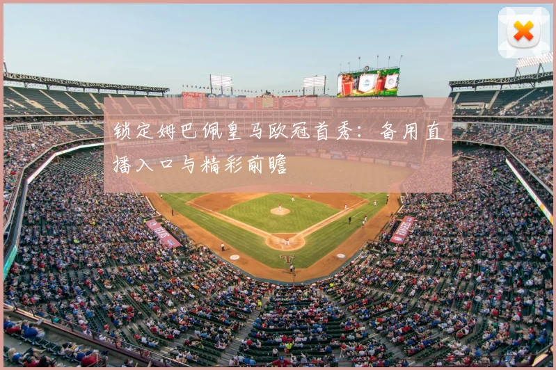 锁定姆巴佩皇马欧冠首秀：备用直播入口与精彩前瞻