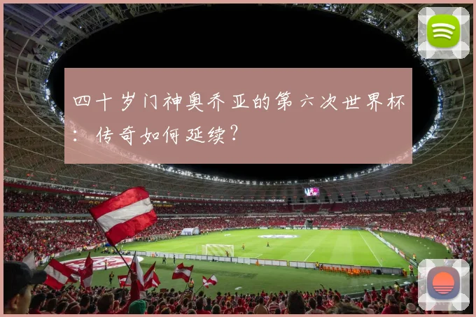 四十岁门神奥乔亚的第六次世界杯：传奇如何延续？