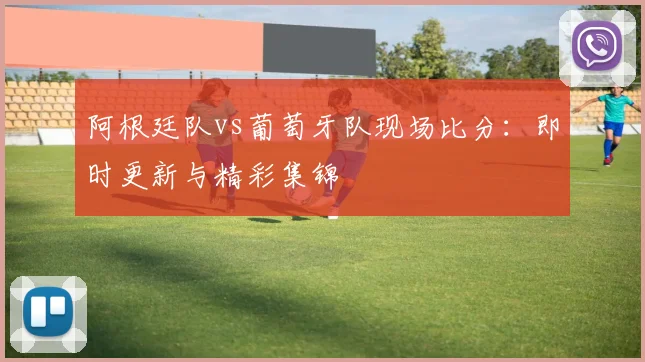 阿根廷队vs葡萄牙队现场比分:即时更新与精彩集锦