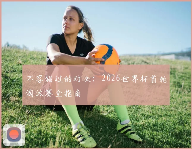 不容错过的对决：2026世界杯首轮淘汰赛全指南