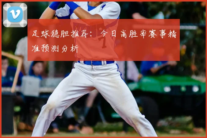 足球稳胆推荐：今日高胜率赛事精准预测分析