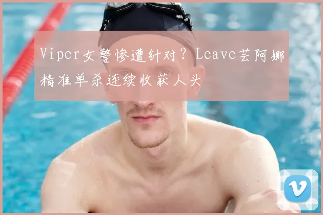 Viper女警惨遭针对？Leave芸阿娜精准单杀连续收获人头