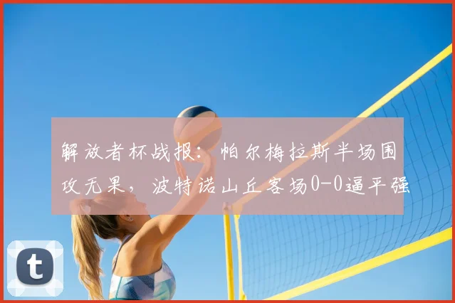 解放者杯战报：帕尔梅拉斯半场围攻无果，波特诺山丘客场0-0逼平强敌