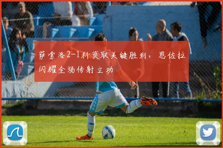 萨索洛2-1科莫取关键胜利，恩佐拉闪耀全场传射立功