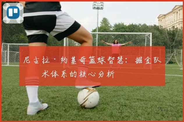 尼古拉·约基奇篮球智慧：掘金队战术体系的核心分析