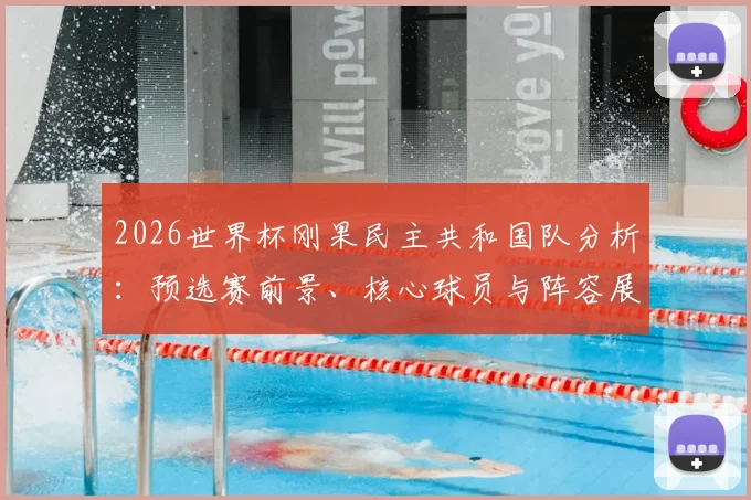 2026世界杯刚果民主共和国队分析:预选赛前景、核心球员与阵容展望