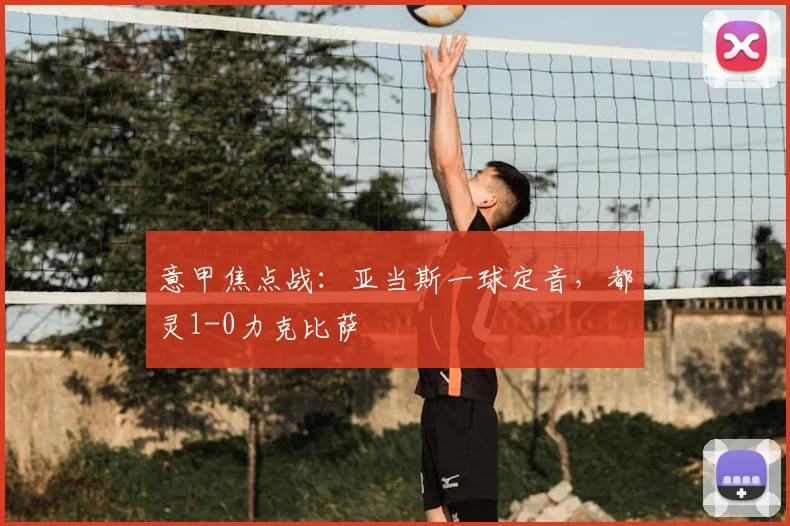 意甲焦点战:亚当斯一球定音,都灵1-0力克比萨