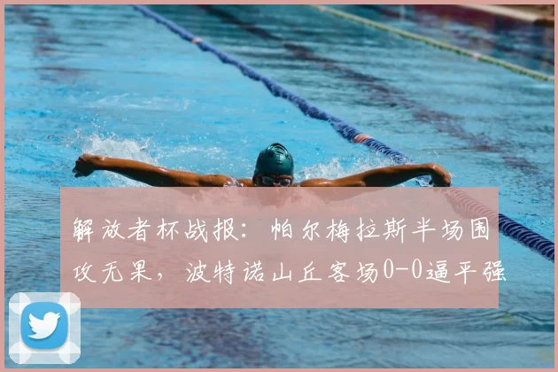 解放者杯战报：帕尔梅拉斯半场围攻无果，波特诺山丘客场0-0逼平强敌