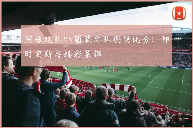 阿根廷队vs葡萄牙队现场比分：即时更新与精彩集锦