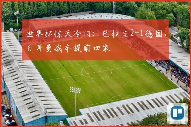 世界杯惊天冷门：巴拉圭2-1德国，日耳曼战车提前回家