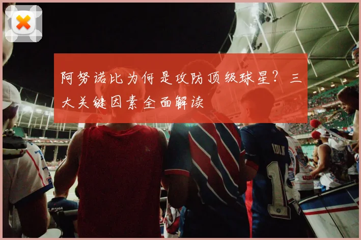阿努诺比为何是攻防顶级球星？三大关键因素全面解读