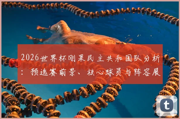 2026世界杯刚果民主共和国队分析：预选赛前景、核心球员与阵容展望