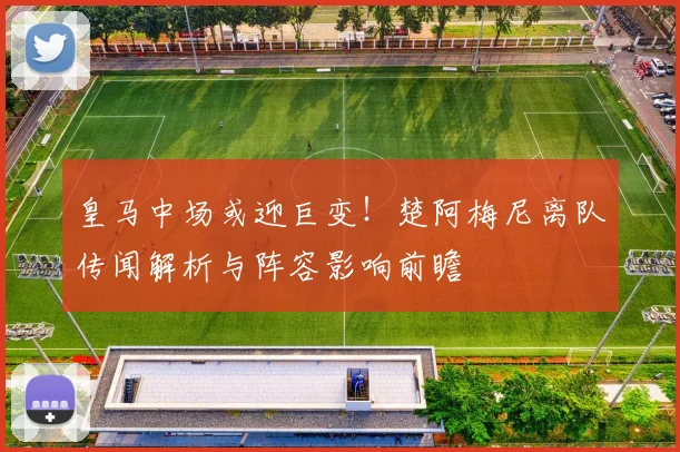 皇马中场或迎巨变！楚阿梅尼离队传闻解析与阵容影响前瞻